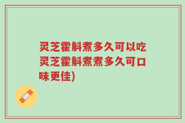 灵芝霍斛煮多久可以吃灵芝霍斛煮煮多久可口味更佳)-第1张图片-超越