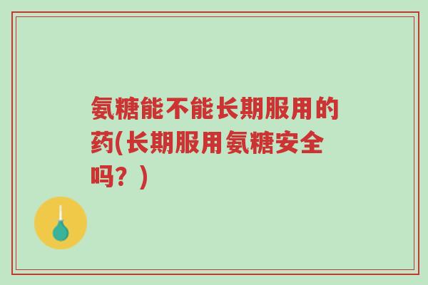 氨糖能不能长期服用的药(长期服用氨糖安全吗?)-第1张图片-超越 氨糖能不能长期服用的药(长期服用氨糖安全吗?)-第1张图片-超越