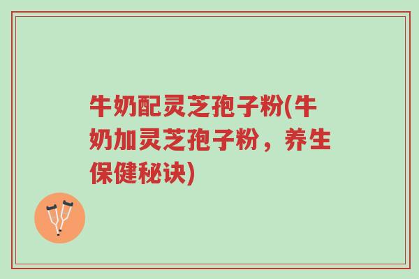 牛奶配灵芝孢子粉(牛奶加灵芝孢子粉,养生保健秘诀)-第1张图片-超越 牛奶配灵芝孢子粉(牛奶加灵芝孢子粉,养生保健秘诀)-第1张图片-超越