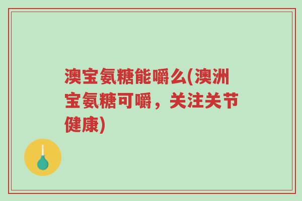 澳宝氨糖能嚼么(澳洲宝氨糖可嚼,关注关节健康)-第1张图片-超越 澳宝氨糖能嚼么(澳洲宝氨糖可嚼,关注关节健康)-第1张图片-超越