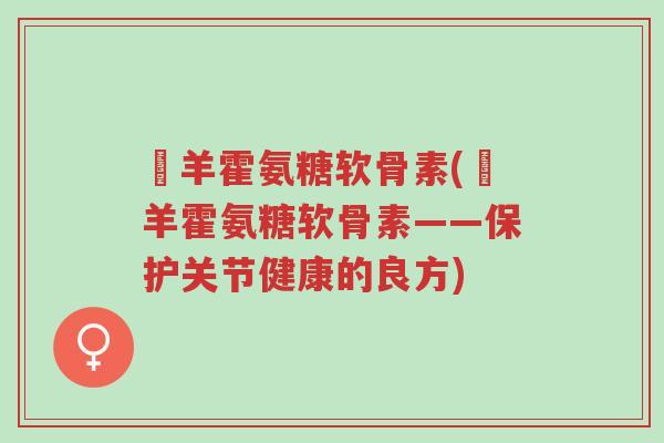 滛羊霍氨糖软骨素(滛羊霍氨糖软骨素——保护关节健康的良方)-第1张图片-超越 滛羊霍氨糖软骨素(滛羊霍氨糖软骨素——保护关节健康的良方)-第1张图片-超越