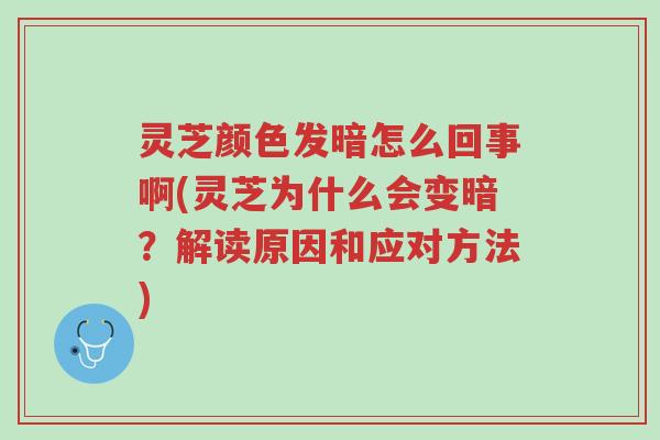 灵芝颜色发暗怎么回事啊(灵芝为什么会变暗?解读原因和应对方法)-第1张图片-超越 灵芝颜色发暗怎么回事啊(灵芝为什么会变暗?解读原因和应对方法)-第1张图片-超越
