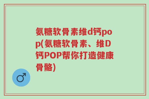 氨糖软骨素维d钙pop(氨糖软骨素、维D钙POP帮你打造健康骨骼)-第1张图片-超越 氨糖软骨素维d钙pop(氨糖软骨素、维D钙POP帮你打造健康骨骼)-第1张图片-超越