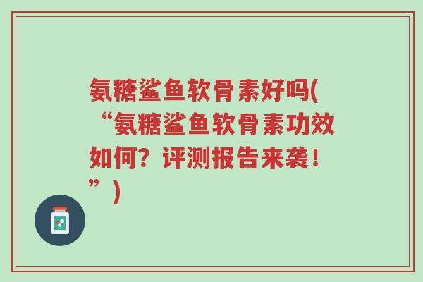 氨糖鲨鱼软骨素好吗(“氨糖鲨鱼软骨素功效如何?评测报告来袭!”)-第1张图片-超越 氨糖鲨鱼软骨素好吗(“氨糖鲨鱼软骨素功效如何?评测报告来袭!”)-第1张图片-超越