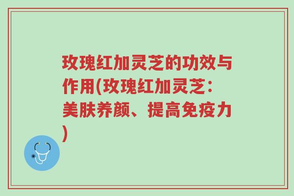 玫瑰红加灵芝的功效与作用(玫瑰红加灵芝:美肤养颜、提高免疫力)-第1张图片-超越 玫瑰红加灵芝的功效与作用(玫瑰红加灵芝:美肤养颜、提高免疫力)-第1张图片-超越