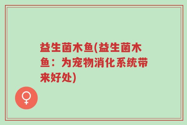 益生菌木鱼(益生菌木鱼:为宠物消化系统带来好处)-第1张图片-超越 益生菌木鱼(益生菌木鱼:为宠物消化系统带来好处)-第1张图片-超越
