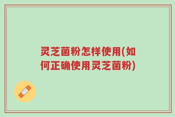 灵芝菌粉怎样使用(如何正确使用灵芝菌粉)-第1张图片-超越 灵芝菌粉怎样使用(如何正确使用灵芝菌粉)-第1张图片-超越