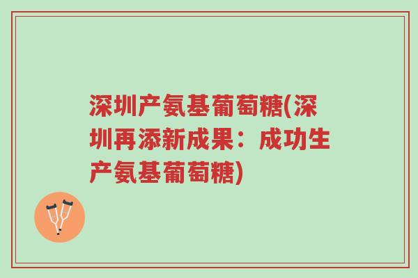 深圳产氨基葡萄糖(深圳再添新成果：成功生产氨基葡萄糖)-第1张图片-超越