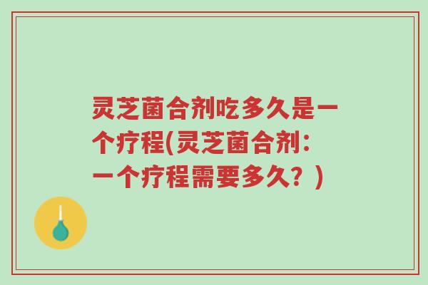 灵芝菌合剂吃多久是一个疗程(灵芝菌合剂:一个疗程需要多久?)-第1张图片-超越 灵芝菌合剂吃多久是一个疗程(灵芝菌合剂:一个疗程需要多久?)-第1张图片-超越
