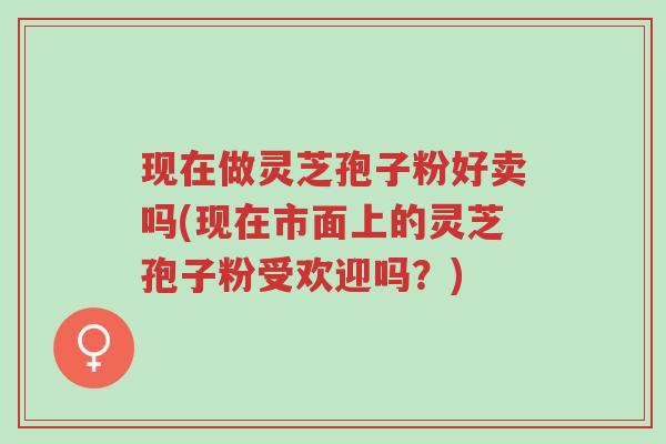 现在做灵芝孢子粉好卖吗(现在市面上的灵芝孢子粉受欢迎吗?)-第1张图片-超越 现在做灵芝孢子粉好卖吗(现在市面上的灵芝孢子粉受欢迎吗?)-第1张图片-超越