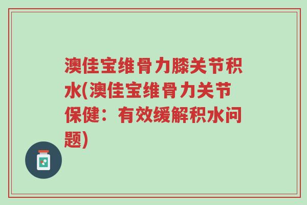 澳佳宝维骨力膝关节积水(澳佳宝维骨力关节保健:有效缓解积水问题)-第1张图片-超越 澳佳宝维骨力膝关节积水(澳佳宝维骨力关节保健:有效缓解积水问题)-第1张图片-超越