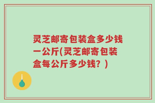 灵芝邮寄包装盒多少钱一公斤(灵芝邮寄包装盒每公斤多少钱?)-第1张图片-超越 灵芝邮寄包装盒多少钱一公斤(灵芝邮寄包装盒每公斤多少钱?)-第1张图片-超越