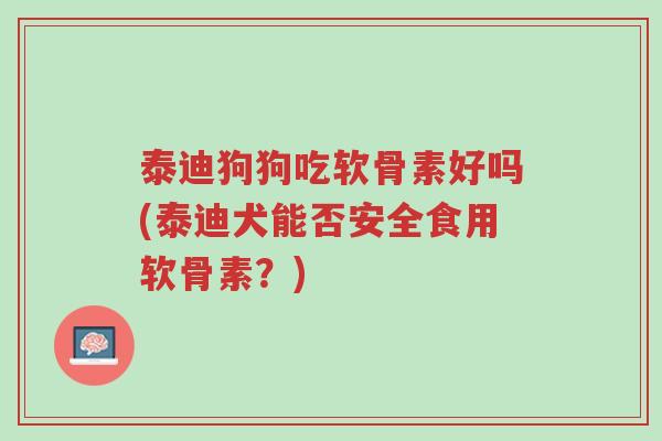 泰迪狗狗吃软骨素好吗(泰迪犬能否安全食用软骨素？)-第1张图片-超越