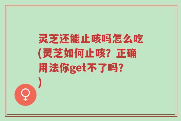 灵芝还能止咳吗怎么吃(灵芝如何止咳?正确用法你get不了吗?)-第1张图片-超越 灵芝还能止咳吗怎么吃(灵芝如何止咳?正确用法你get不了吗?)-第1张图片-超越
