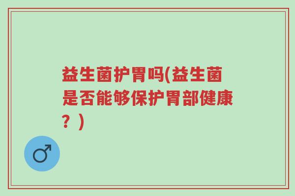 益生菌护胃吗(益生菌是否能够保护胃部健康?)-第1张图片-超越 益生菌护胃吗(益生菌是否能够保护胃部健康?)-第1张图片-超越