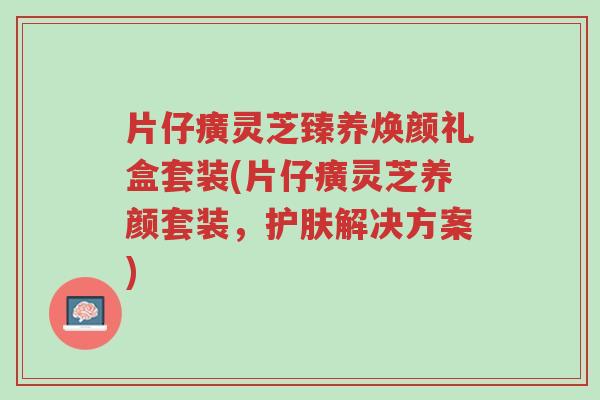 片仔癀灵芝臻养焕颜礼盒套装(片仔癀灵芝养颜套装,护肤解决方案)-第1张图片-超越 片仔癀灵芝臻养焕颜礼盒套装(片仔癀灵芝养颜套装,护肤解决方案)-第1张图片-超越