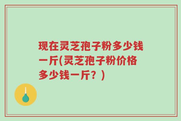 现在灵芝孢子粉多少钱一斤(灵芝孢子粉价格多少钱一斤?)-第1张图片-超越 现在灵芝孢子粉多少钱一斤(灵芝孢子粉价格多少钱一斤?)-第1张图片-超越