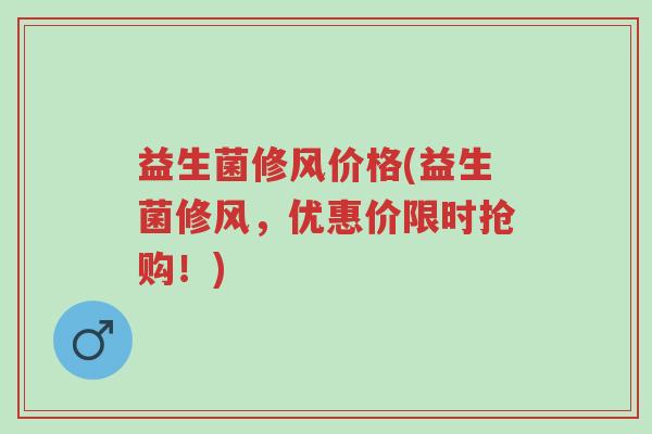 益生菌修风价格(益生菌修风,优惠价限时抢购!)-第1张图片-超越 益生菌修风价格(益生菌修风,优惠价限时抢购!)-第1张图片-超越