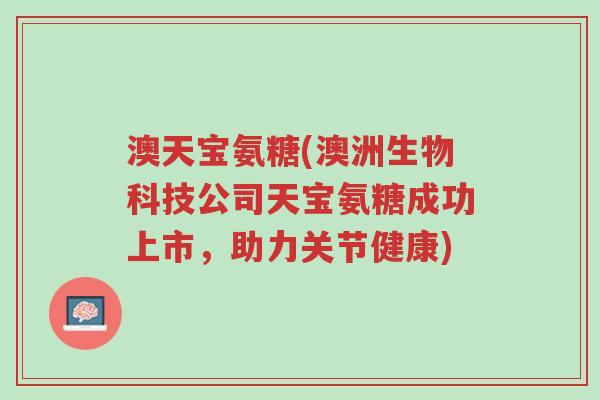 澳天宝氨糖(澳洲生物科技公司天宝氨糖成功上市,助力关节健康)-第1张图片-超越 澳天宝氨糖(澳洲生物科技公司天宝氨糖成功上市,助力关节健康)-第1张图片-超越