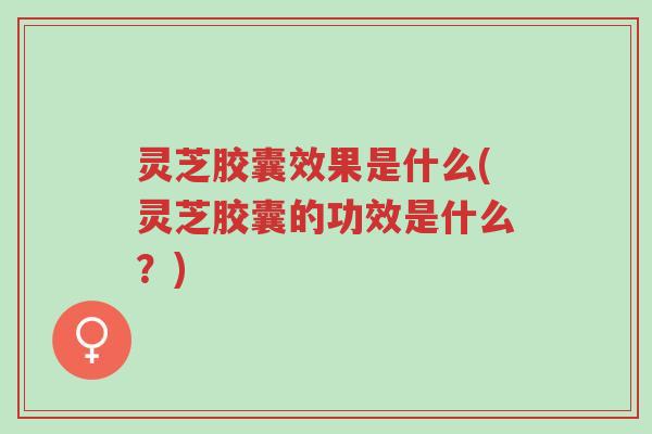 灵芝胶囊效果是什么(灵芝胶囊的功效是什么?)-第1张图片-超越 灵芝胶囊效果是什么(灵芝胶囊的功效是什么?)-第1张图片-超越