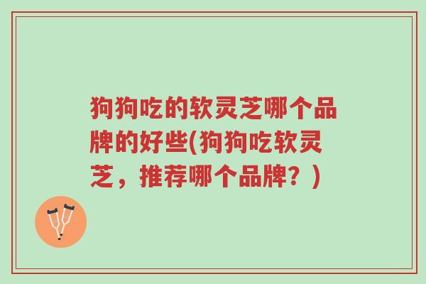 狗狗吃的软灵芝哪个品牌的好些(狗狗吃软灵芝,推荐哪个品牌?)-第1张图片-超越 狗狗吃的软灵芝哪个品牌的好些(狗狗吃软灵芝,推荐哪个品牌?)-第1张图片-超越