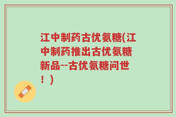 江中制药古优氨糖(江中制药推出古优氨糖 新品--古优氨糖问世！)-第1张图片-超越