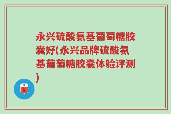 永兴硫酸氨基葡萄糖胶囊好(永兴品牌硫酸氨基葡萄糖胶囊体验评测)-第1张图片-超越 永兴硫酸氨基葡萄糖胶囊好(永兴品牌硫酸氨基葡萄糖胶囊体验评测)-第1张图片-超越