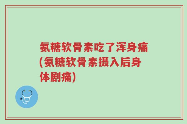 氨糖软骨素吃了浑身痛(氨糖软骨素摄入后身体剧痛)-第1张图片-超越