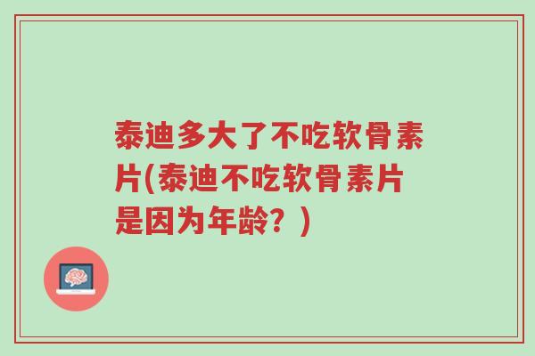 泰迪多大了不吃软骨素片(泰迪不吃软骨素片是因为年龄?)-第1张图片-超越 泰迪多大了不吃软骨素片(泰迪不吃软骨素片是因为年龄?)-第1张图片-超越
