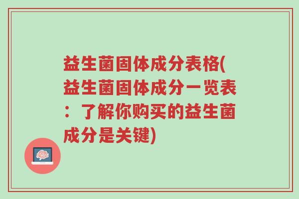 益生菌固体成分表格(益生菌固体成分一览表:了解你购买的益生菌成分是关键)-第1张图片-超越 益生菌固体成分表格(益生菌固体成分一览表:了解你购买的益生菌成分是关键)-第1张图片-超越