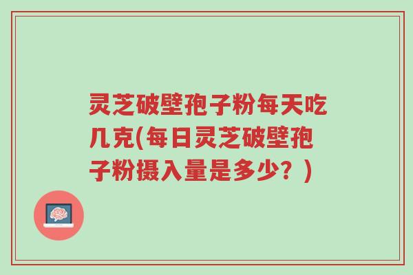灵芝破壁孢子粉每天吃几克(每日灵芝破壁孢子粉摄入量是多少?)-第1张图片-超越 灵芝破壁孢子粉每天吃几克(每日灵芝破壁孢子粉摄入量是多少?)-第1张图片-超越