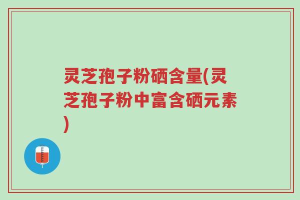 灵芝孢子粉硒含量(灵芝孢子粉中富含硒元素)-第1张图片-超越