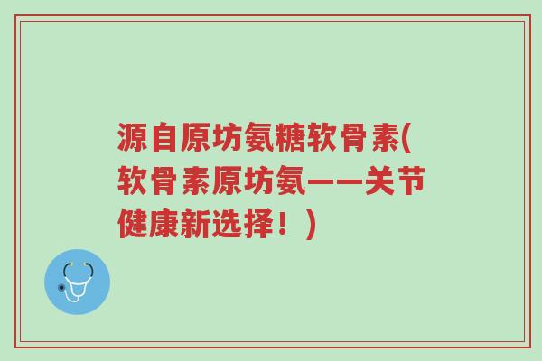 源自原坊氨糖软骨素(软骨素原坊氨——关节健康新选择!)-第1张图片-超越 源自原坊氨糖软骨素(软骨素原坊氨——关节健康新选择!)-第1张图片-超越