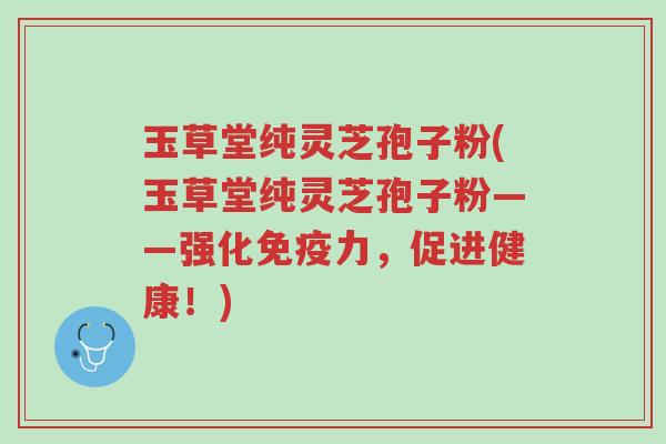 玉草堂纯灵芝孢子粉(玉草堂纯灵芝孢子粉——强化免疫力,促进健康!)-第1张图片-超越 玉草堂纯灵芝孢子粉(玉草堂纯灵芝孢子粉——强化免疫力,促进健康!)-第1张图片-超越