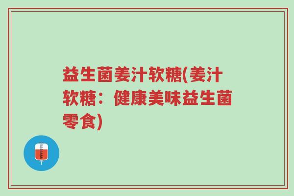 益生菌姜汁软糖(姜汁软糖:健康美味益生菌零食)-第1张图片-超越 益生菌姜汁软糖(姜汁软糖:健康美味益生菌零食)-第1张图片-超越