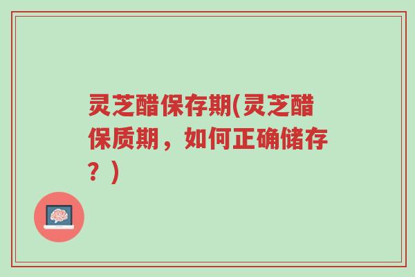 灵芝醋保存期(灵芝醋保质期,如何正确储存?)-第1张图片-超越 灵芝醋保存期(灵芝醋保质期,如何正确储存?)-第1张图片-超越