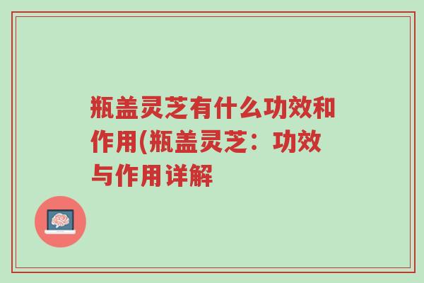 瓶盖灵芝有什么功效和作用(瓶盖灵芝:功效与作用详解-第1张图片-超越 瓶盖灵芝有什么功效和作用(瓶盖灵芝:功效与作用详解-第1张图片-超越