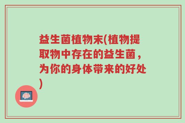 益生菌植物末(植物提取物中存在的益生菌,为你的身体带来的好处)-第1张图片-超越 益生菌植物末(植物提取物中存在的益生菌,为你的身体带来的好处)-第1张图片-超越