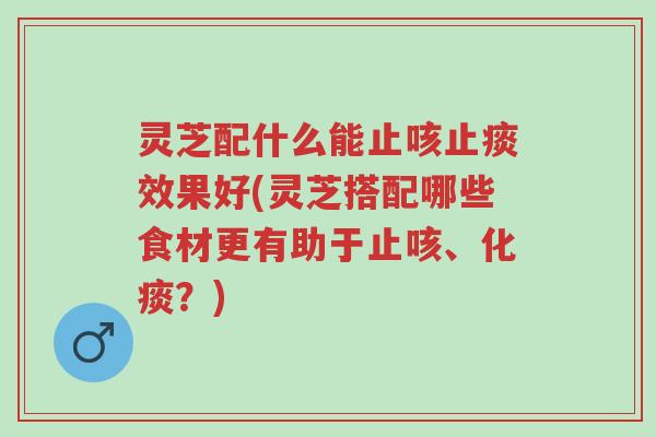 灵芝配什么能止咳止痰效果好(灵芝搭配哪些食材更有助于止咳、化痰？)-第1张图片-超越