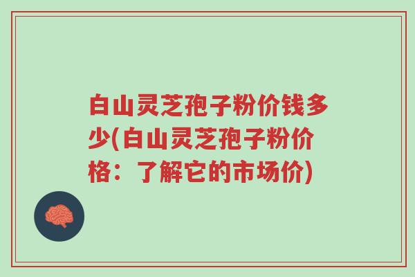白山灵芝孢子粉价钱多少(白山灵芝孢子粉价格:了解它的市场价)-第1张图片-超越 白山灵芝孢子粉价钱多少(白山灵芝孢子粉价格:了解它的市场价)-第1张图片-超越
