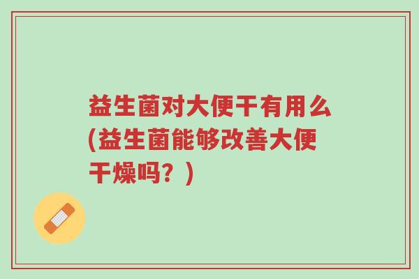 益生菌对大便干有用么(益生菌能够改善大便干燥吗?)-第1张图片-超越 益生菌对大便干有用么(益生菌能够改善大便干燥吗?)-第1张图片-超越