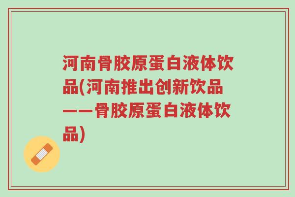 河南骨胶原蛋白液体饮品(河南推出创新饮品——骨胶原蛋白液体饮品)-第1张图片-超越 河南骨胶原蛋白液体饮品(河南推出创新饮品——骨胶原蛋白液体饮品)-第1张图片-超越