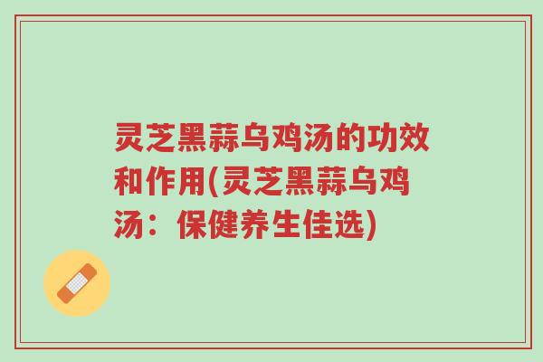 灵芝黑蒜乌鸡汤的功效和作用(灵芝黑蒜乌鸡汤：保健养生佳选)-第1张图片-超越