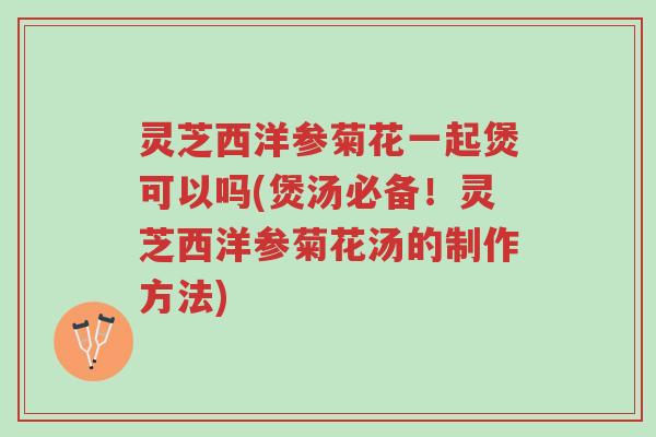 灵芝西洋参菊花一起煲可以吗(煲汤必备!灵芝西洋参菊花汤的制作方法)-第1张图片-超越 灵芝西洋参菊花一起煲可以吗(煲汤必备!灵芝西洋参菊花汤的制作方法)-第1张图片-超越