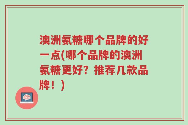 澳洲氨糖哪个品牌的好一点(哪个品牌的澳洲氨糖更好？推荐几款品牌！)-第1张图片-超越