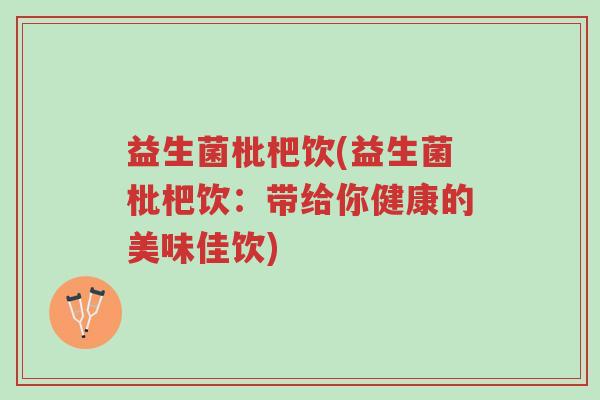 益生菌枇杷饮(益生菌枇杷饮:带给你健康的美味佳饮)-第1张图片-超越 益生菌枇杷饮(益生菌枇杷饮:带给你健康的美味佳饮)-第1张图片-超越