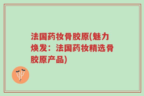 法国药妆骨胶原(魅力焕发:法国药妆精选骨胶原产品)-第1张图片-超越 法国药妆骨胶原(魅力焕发:法国药妆精选骨胶原产品)-第1张图片-超越