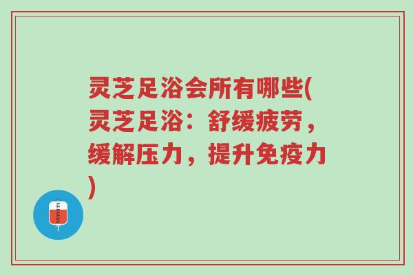 灵芝足浴会所有哪些(灵芝足浴:舒缓疲劳,缓解压力,提升免疫力)-第1张图片-超越 灵芝足浴会所有哪些(灵芝足浴:舒缓疲劳,缓解压力,提升免疫力)-第1张图片-超越