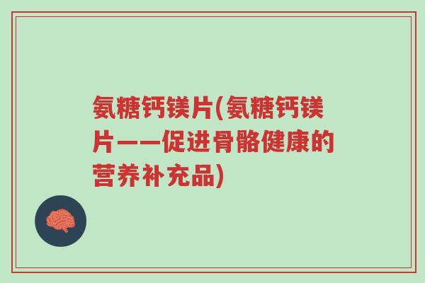 氨糖钙镁片(氨糖钙镁片——促进骨骼健康的营养补充品)-第1张图片-超越 氨糖钙镁片(氨糖钙镁片——促进骨骼健康的营养补充品)-第1张图片-超越