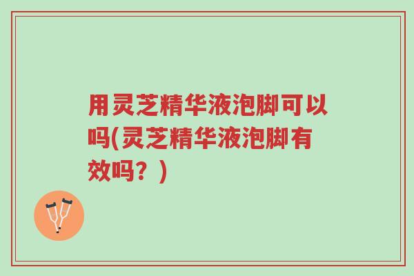 用灵芝精华液泡脚可以吗(灵芝精华液泡脚有效吗?)-第1张图片-超越 用灵芝精华液泡脚可以吗(灵芝精华液泡脚有效吗?)-第1张图片-超越
